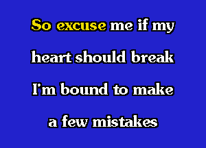 So excuse me if my
heart should break
I'm bound to make

a few mistakes