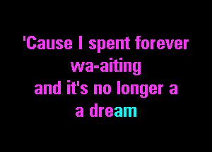 'Cause I spent forever
wa-aiting

and it's no longer a
a dream