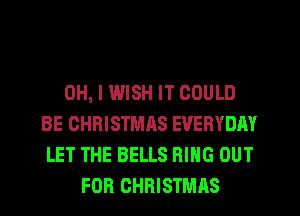 OH, I WISH IT COULD
BE CHRISTMHS EVERYDAY
LET THE BELLS RING OUT
FOR CHRISTMAS