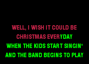 WELL, I WISH IT COULD BE
CHRISTMAS EVERYDAY
WHEN THE KIDS START SIHGIH'
AND THE BAND BEGINS TO PLAY