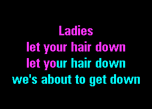 Ladies
let your hair down

let your hair down
we's about to get down