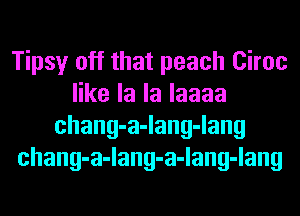 Tipsy off that peach Ciroc
erlalalaaaa
chang-a-lang-lang
chang-a-lang-a-lang-lang