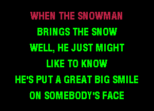 WHEN THE SNOWMAN
BRINGS THE SHOW
WELL, HE JUST MIGHT
LIKE TO KNOW
HE'S PUT A GREAT BIG SMILE
0H SOMEBODY'S FACE