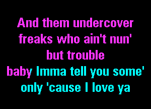 And them undercover
freaks who ain't nun'
but trouble
baby lmma tell you some'
only 'cause I love ya