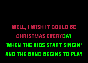 WELL, I WISH IT COULD BE
CHRISTMAS EVERYDAY
WHEN THE KIDS START SIHGIH'
AND THE BAND BEGINS TO PLAY