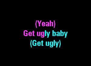 (Yeah)

Get ugly baby
(Get ugly)