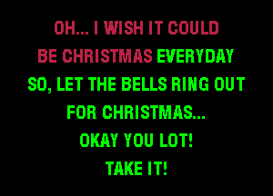 OH... I WISH IT COULD
BE CHRISTMAS EVERYDAY
SO, LET THE BELLS RING OUT
FOR CHRISTMAS...
OKAY YOU LOT!
TAKE IT!