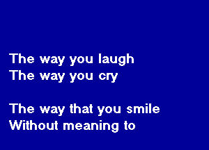 The way you laugh

The way you cry

The way that you smile
Without meaning to