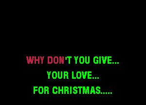 WHY DON'T YOU GIVE...
YOUR LOVE...
FOR CHRISTMAS .....