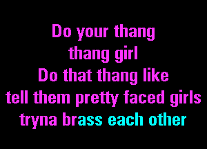 Do your thang
thang girl
Do that thang like
tell them pretty faced girls
tryna brass each other