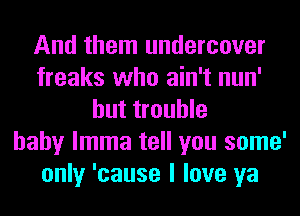 And them undercover
freaks who ain't nun'
but trouble
baby lmma tell you some'
only 'cause I love ya