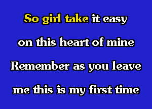 So girl take it easy
on this heart of mine
Remember as you leave

me this is my first time