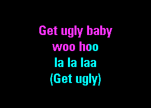 Get ugly baby
woo hoo

la la laa
(Get ugly)