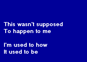 This wasn't supposed

To happen to me

I'm used to how
It used to be