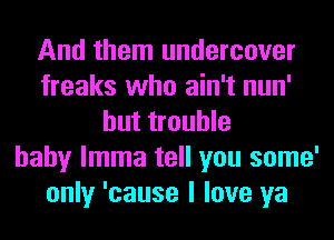 And them undercover
freaks who ain't nun'
but trouble
baby lmma tell you some'
only 'cause I love ya