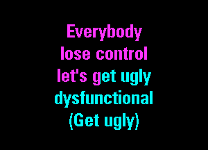 Everybody
lose control

let's get ugly
dysfunctional
(Get ugly)
