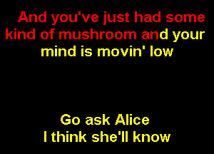 And you've just had some
kind of mushroom and your
mind is movin' low

Go ask Alice
I think she'll know