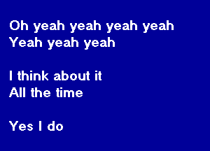 Oh yeah yeah yeah yeah
Yeah yeah yeah

I think about it
All the time

Yes I do