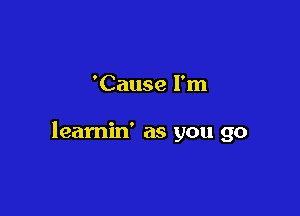 'Cause I'm

leamin' as you go