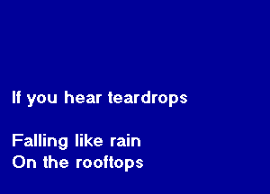 If you hear teardrops

Falling like rain
0n the rooftops