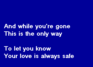 And while you're gone

This is the only way

To let you know
Your love is always safe