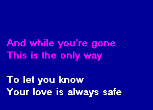 To let you know
Your love is always safe