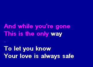 way

To let you know
Your love is always safe