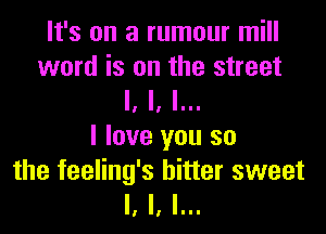 It's on a rumour mill
word is on the street
II I, III!

I love you so
the feeling's hitter sweet
I, l, I...