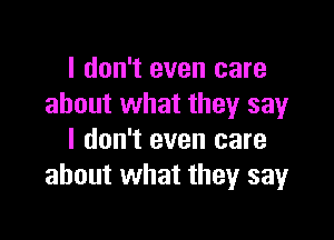 I don't even care
about what they say

I don't even care
about what they sayr