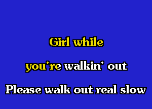 Girl while

you're walkin' out

Please walk out real slow