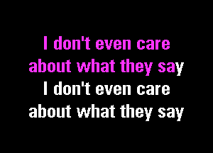 I don't even care
about what they say

I don't even care
about what they sayr