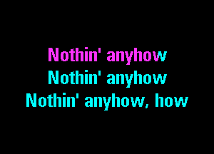 Nothin' anyhow

Nothin' anyhow
Nothin' anyhow, how