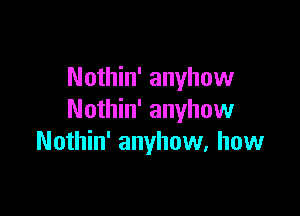 Nothin' anyhow

Nothin' anyhow
Nothin' anyhow, how