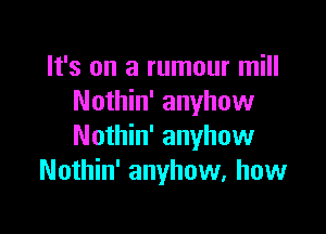 It's on a rumour mill
Nothin' anyhow

Nothin' anyhow
Nothin' anyhow, how