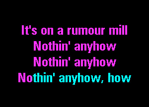 It's on a rumour mill
Nothin' anyhow

Nothin' anyhow
Nothin' anyhow, how