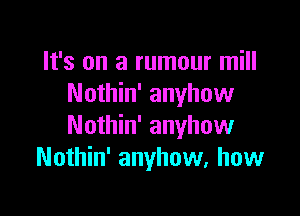 It's on a rumour mill
Nothin' anyhow

Nothin' anyhow
Nothin' anyhow, how