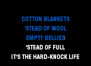 COTTON BLAHKETS
'STEAD 0F WOOL
EMPTY BELLIES
'STEAD 0F FULL
IT'S THE HARD-KHOCK LIFE