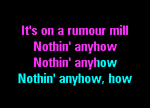 It's on a rumour mill
Nothin' anyhow

Nothin' anyhow
Nothin' anyhow, how