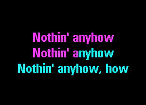 Nothin' anyhow

Nothin' anyhow
Nothin' anyhow, how