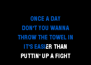 ONCE A DAY
DON'T YOU WANNA

THROW THE TOWEL IN
IT'S EASIER THAN
PUTTIH' UP A FIGHT