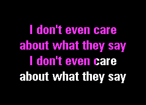 I don't even care
about what they say

I don't even care
about what they sayr