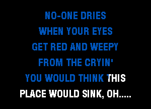 ND-DNE DRIES
IJJHEN YOUR EYES
GET RED MID WEEPY
FROM THE CRYIN'
YOU WOULD THINK THIS
PLACE WOULD SINK, 0H .....