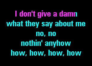 I don't give a damn
what they say about me
no, no
nothin' anyhow
how, how, how, how