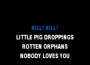 KILL! KILL!

LITTLE PIG DROPPINGS
ROTTEN ORPHANS
NOBODY LOVES YOU