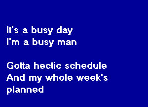 It's a busy day
I'm a busy man

Gotta hectic schedule
And my whole week's
planned