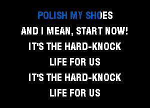 POLISH MY SHOES
MID I MEAN, STRRT NOW!
IT'S THE HARD-KNOGK
LIFE FOR US
IT'S THE HARD-KHOCK
LIFE FOR US