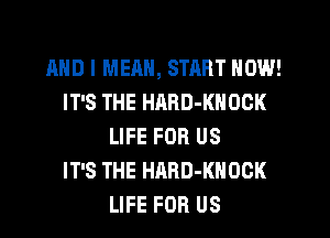 MID I MEAN, STRRT NOW!
IT'S THE HARD-KNOGK
LIFE FOR US
IT'S THE HARD-KHOCK
LIFE FOR US