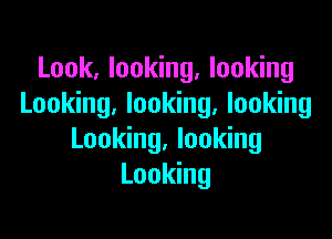 Look, looking, looking
Looking, looking. looking

Looking, looking
Looking