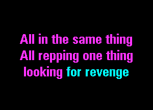 All in the same thing

All repping one thing
looking for revenge