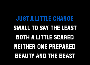 JUST A LITTLE CHANGE
SMALL TO SAY THE LEAST
BOTH A LITTLE SCARED
NEITHER ONE PREPARED

BEAUTY MID THE BEAST l